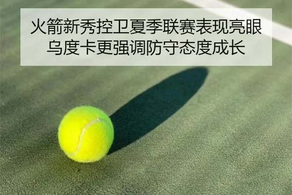 火箭新秀控卫夏季联赛表现亮眼 乌度卡更强调防守态度成长