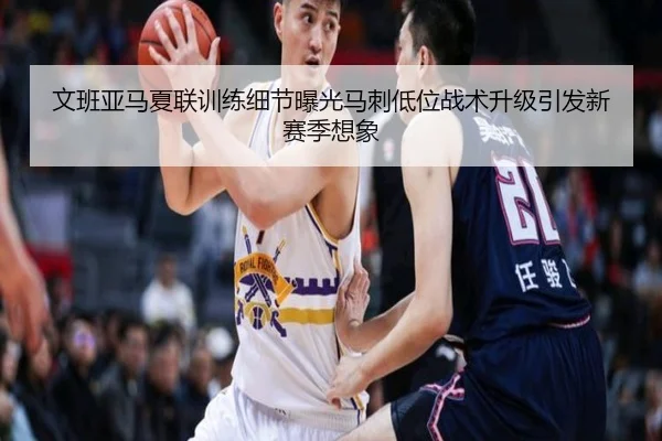 文班亚马夏联训练细节曝光马刺低位战术升级引发新赛季想象